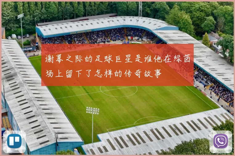 谢幕之际的足球巨星是谁他在绿茵场上留下了怎样的传奇故事