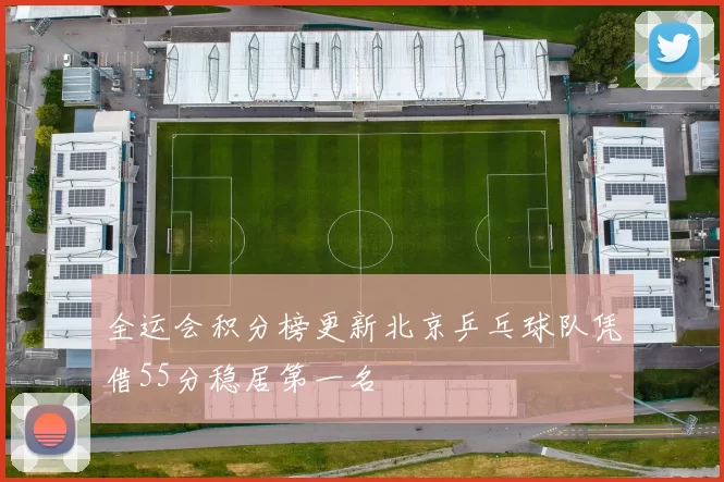 全运会积分榜更新北京乒乓球队凭借55分稳居第一名