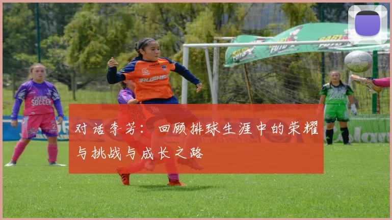 对话李芳：回顾排球生涯中的荣耀与挑战与成长之路