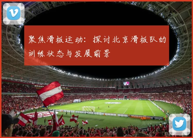 聚焦滑板运动：探讨北京滑板队的训练状态与发展前景