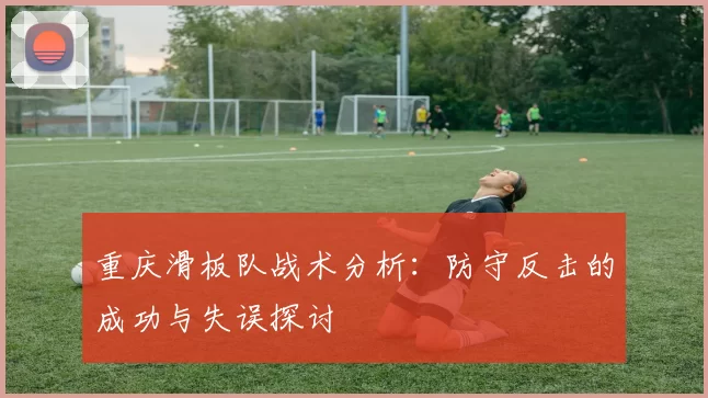 重庆滑板队战术分析：防守反击的成功与失误探讨