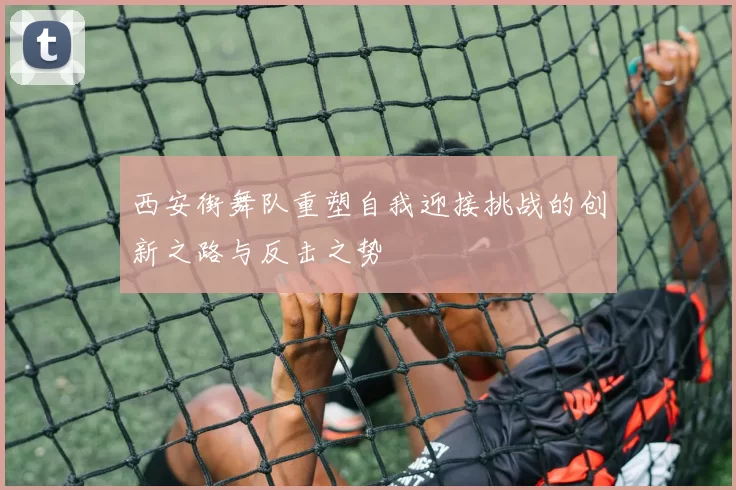西安街舞队重塑自我迎接挑战的创新之路与反击之势