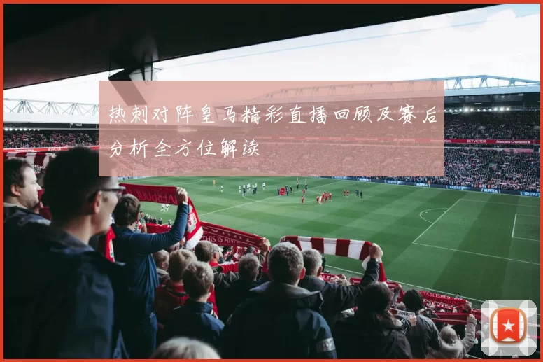 热刺对阵皇马精彩直播回顾及赛后分析全方位解读