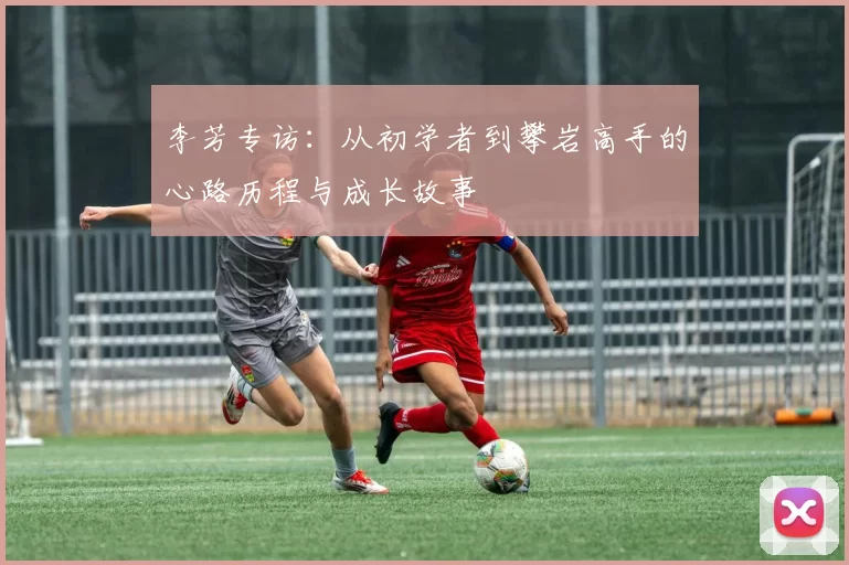 李芳专访：从初学者到攀岩高手的心路历程与成长故事