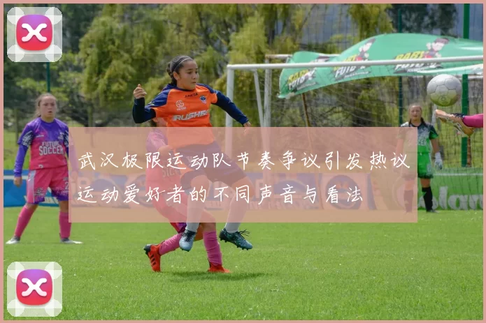 武汉极限运动队节奏争议引发热议运动爱好者的不同声音与看法