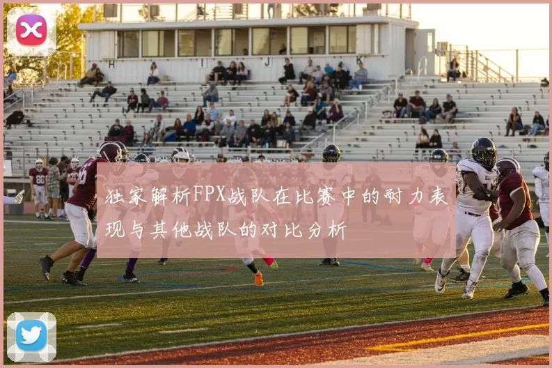 独家解析FPX战队在比赛中的耐力表现与其他战队的对比分析