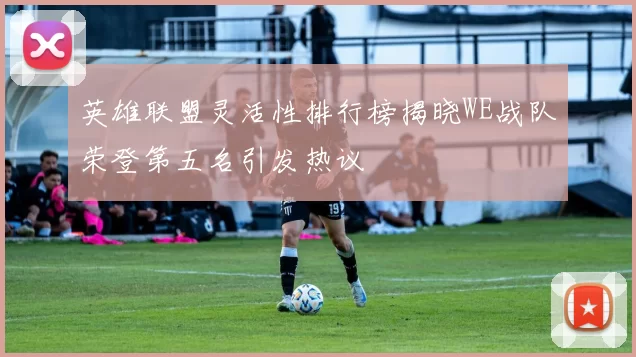 英雄联盟灵活性排行榜揭晓WE战队荣登第五名引发热议