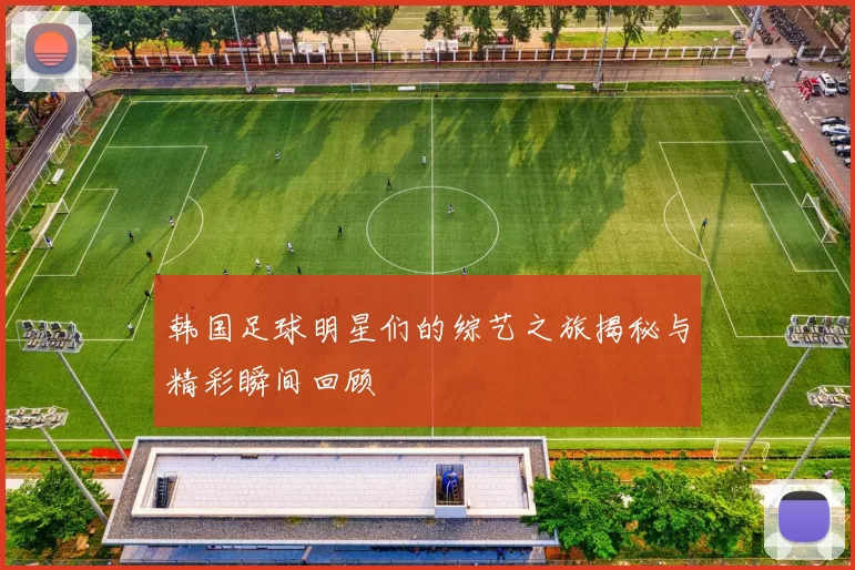 韩国足球明星们的综艺之旅揭秘与精彩瞬间回顾