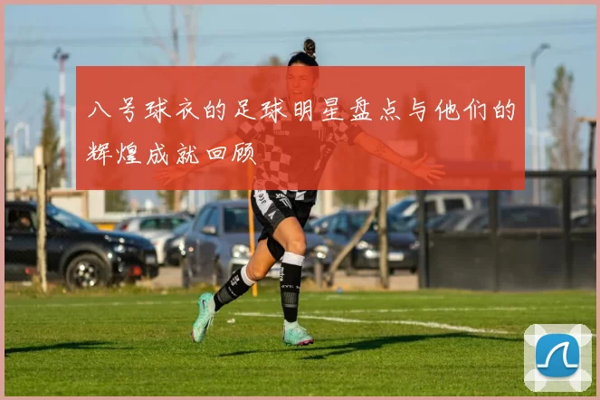 八号球衣的足球明星盘点与他们的辉煌成就回顾