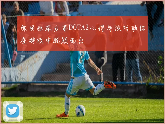 陈丽独家分享DOTA2心得与技巧助你在游戏中脱颖而出