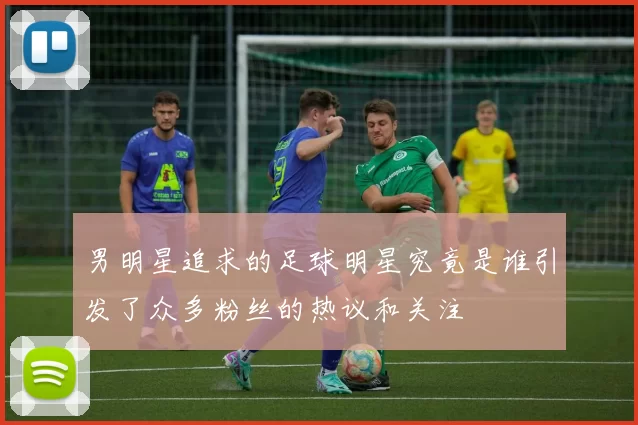 男明星追求的足球明星究竟是谁引发了众多粉丝的热议和关注