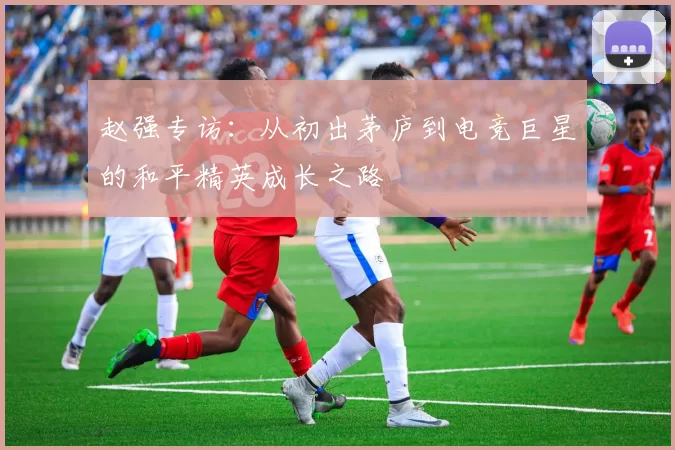 赵强专访：从初出茅庐到电竞巨星的和平精英成长之路