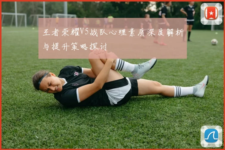 王者荣耀V5战队心理素质深度解析与提升策略探讨
