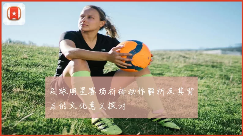 足球明星赛场祈祷动作解析及其背后的文化意义探讨