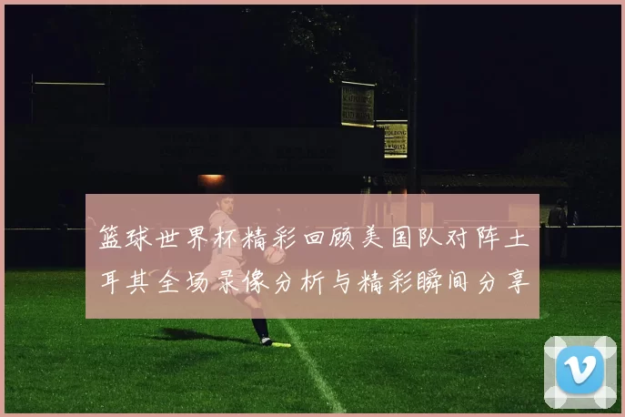 篮球世界杯精彩回顾美国队对阵土耳其全场录像分析与精彩瞬间分享