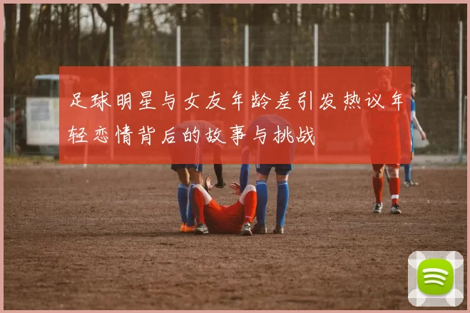足球明星与女友年龄差引发热议年轻恋情背后的故事与挑战