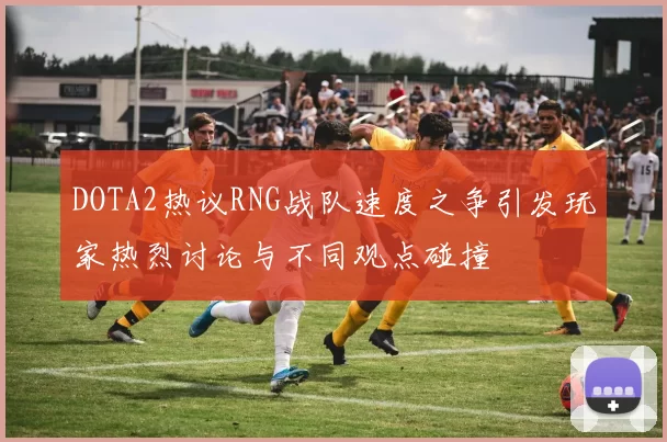 DOTA2热议RNG战队速度之争引发玩家热烈讨论与不同观点碰撞